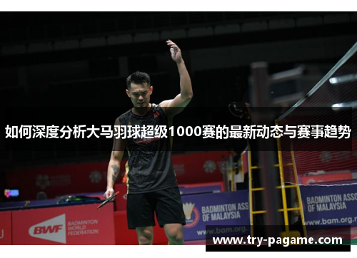 如何深度分析大马羽球超级1000赛的最新动态与赛事趋势 如何深度分析大马羽球超级1000赛的最新动态与赛事趋势