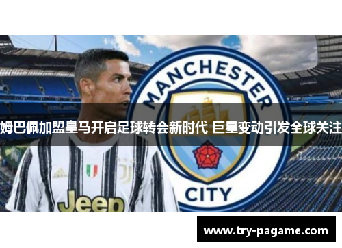 姆巴佩加盟皇马开启足球转会新时代 巨星变动引发全球关注 姆巴佩加盟皇马开启足球转会新时代 巨星变动引发全球关注