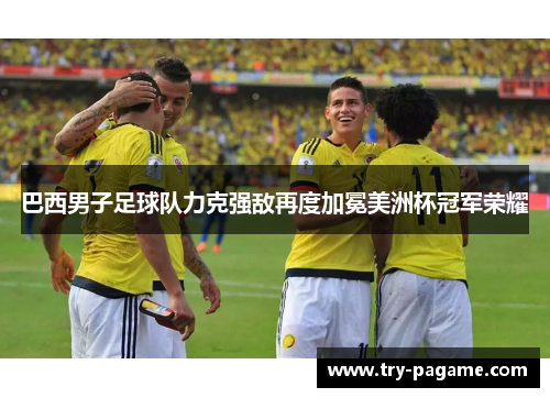 巴西男子足球队力克强敌再度加冕美洲杯冠军荣耀