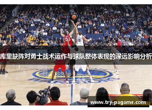 库里缺阵对勇士战术运作与球队整体表现的深远影响分析