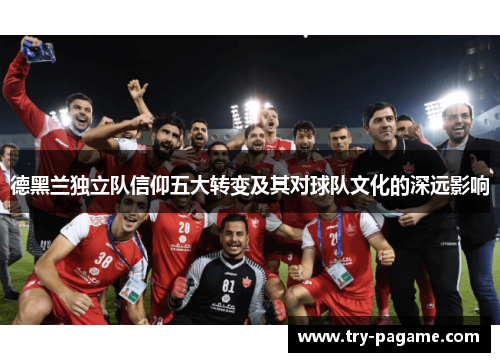 德黑兰独立队信仰五大转变及其对球队文化的深远影响