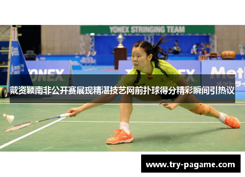 戴资颖南非公开赛展现精湛技艺网前扑球得分精彩瞬间引热议