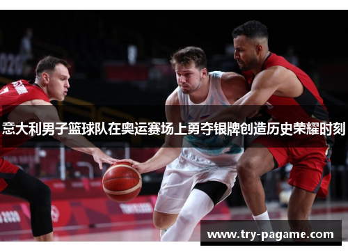 意大利男子篮球队在奥运赛场上勇夺银牌创造历史荣耀时刻
