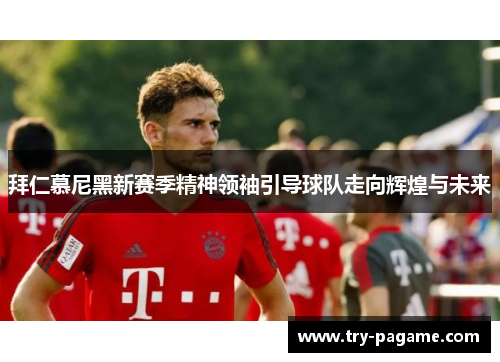 拜仁慕尼黑新赛季精神领袖引导球队走向辉煌与未来