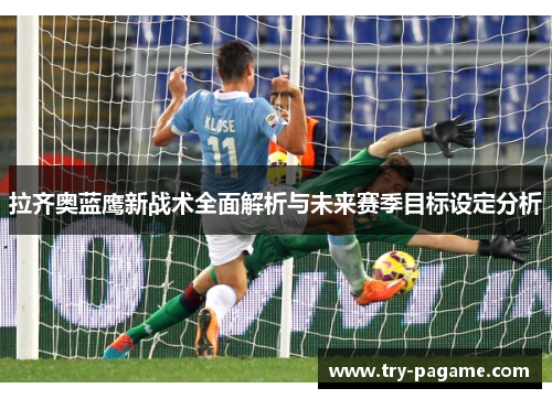 拉齐奥蓝鹰新战术全面解析与未来赛季目标设定分析