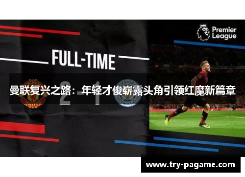 曼联复兴之路：年轻才俊崭露头角引领红魔新篇章