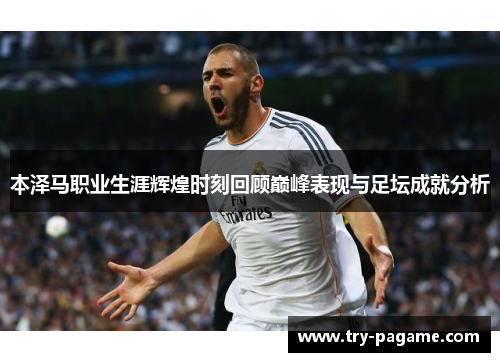 本泽马职业生涯辉煌时刻回顾巅峰表现与足坛成就分析