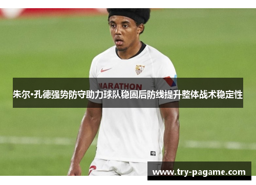 朱尔·孔德强势防守助力球队稳固后防线提升整体战术稳定性
