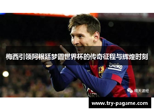 梅西引领阿根廷梦圆世界杯的传奇征程与辉煌时刻