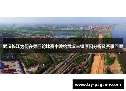 武汉长江为何在第四轮比赛中败给武汉三镇原因分析及赛事回顾