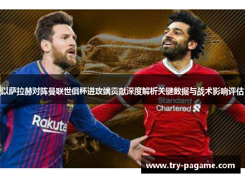 以萨拉赫对阵曼联世俱杯进攻端贡献深度解析关键数据与战术影响评估