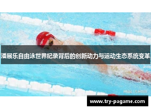 潘展乐自由泳世界纪录背后的创新动力与运动生态系统变革