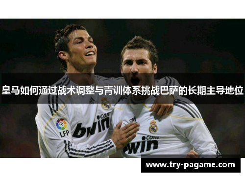 皇马如何通过战术调整与青训体系挑战巴萨的长期主导地位