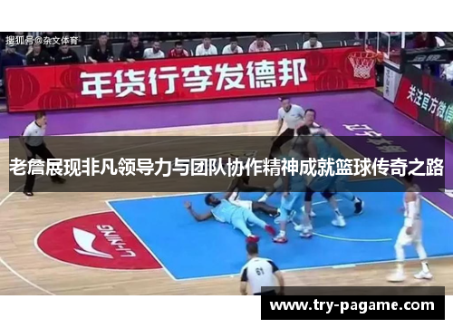老詹展现非凡领导力与团队协作精神成就篮球传奇之路
