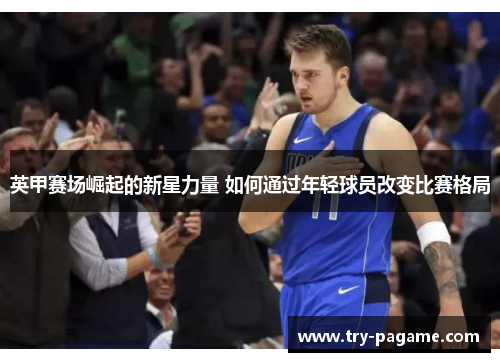 英甲赛场崛起的新星力量 如何通过年轻球员改变比赛格局