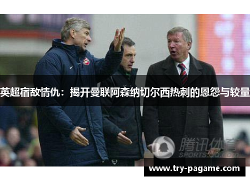 英超宿敌情仇：揭开曼联阿森纳切尔西热刺的恩怨与较量
