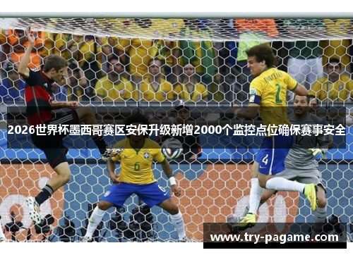 2026世界杯墨西哥赛区安保升级新增2000个监控点位确保赛事安全 2026世界杯墨西哥赛区安保升级新增2000个监控点位确保赛事安全