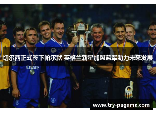 切尔西正式签下帕尔默 英格兰新星加盟蓝军助力未来发展