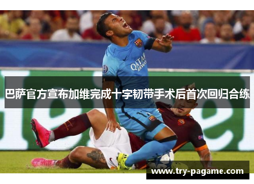 巴萨官方宣布加维完成十字韧带手术后首次回归合练 巴萨官方宣布加维完成十字韧带手术后首次回归合练