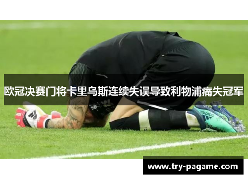 欧冠决赛门将卡里乌斯连续失误导致利物浦痛失冠军