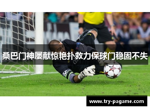 桑巴门神屡献惊艳扑救力保球门稳固不失