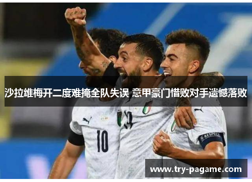 沙拉维梅开二度难掩全队失误 意甲豪门惜败对手遗憾落败 沙拉维梅开二度难掩全队失误 意甲豪门惜败对手遗憾落败