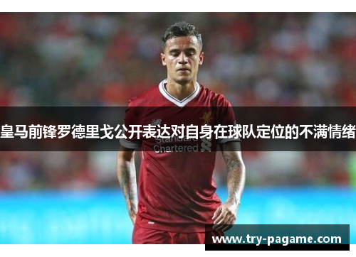 皇马前锋罗德里戈公开表达对自身在球队定位的不满情绪