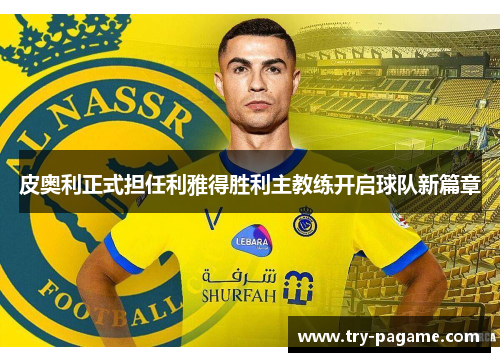 皮奥利正式担任利雅得胜利主教练开启球队新篇章 皮奥利正式担任利雅得胜利主教练开启球队新篇章