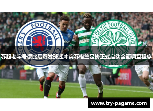 苏超老字号德比后爆发球迷冲突苏格兰足协正式启动全面调查程序 苏超老字号德比后爆发球迷冲突苏格兰足协正式启动全面调查程序