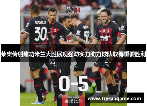 莱奥传射建功米兰大胜展现强劲实力助力球队取得重要胜利 莱奥传射建功米兰大胜展现强劲实力助力球队取得重要胜利