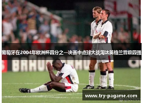 葡萄牙在2004年欧洲杯四分之一决赛中点球大战淘汰英格兰晋级四强 葡萄牙在2004年欧洲杯四分之一决赛中点球大战淘汰英格兰晋级四强