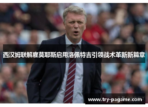 西汉姆联解雇莫耶斯启用洛佩特吉引领战术革新新篇章 西汉姆联解雇莫耶斯启用洛佩特吉引领战术革新新篇章