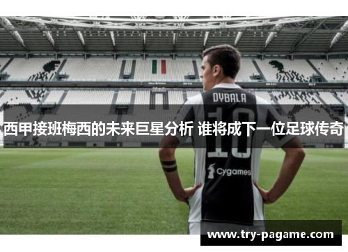 西甲接班梅西的未来巨星分析 谁将成下一位足球传奇 西甲接班梅西的未来巨星分析 谁将成下一位足球传奇