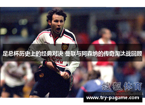 足总杯历史上的经典对决 曼联与阿森纳的传奇淘汰战回顾