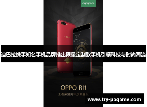 迪巴拉携手知名手机品牌推出限量定制款手机引领科技与时尚潮流