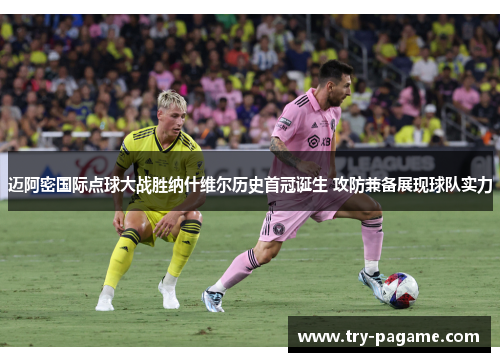 迈阿密国际点球大战胜纳什维尔历史首冠诞生 攻防兼备展现球队实力