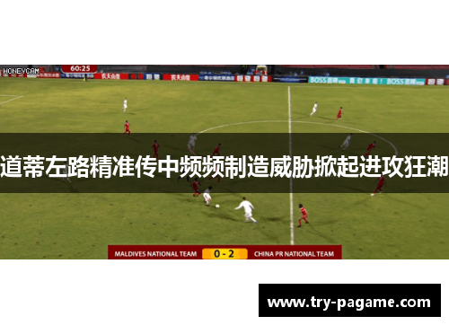 道蒂左路精准传中频频制造威胁掀起进攻狂潮