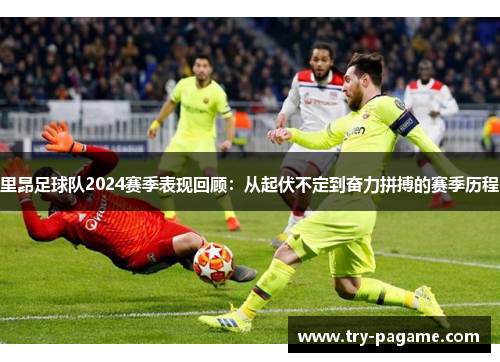 里昂足球队2024赛季表现回顾：从起伏不定到奋力拼搏的赛季历程
