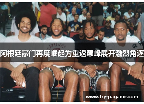 阿根廷豪门再度崛起为重返巅峰展开激烈角逐