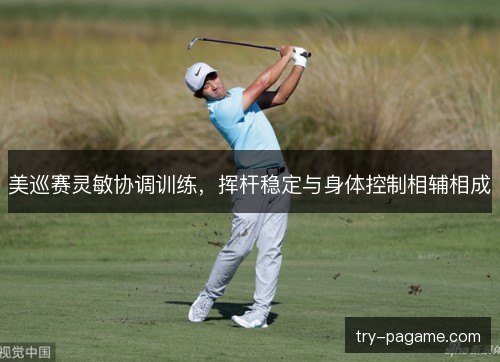 美巡赛灵敏协调训练,挥杆稳定与身体控制相辅相成 美巡赛灵敏协调训练,挥杆稳定与身体控制相辅相成