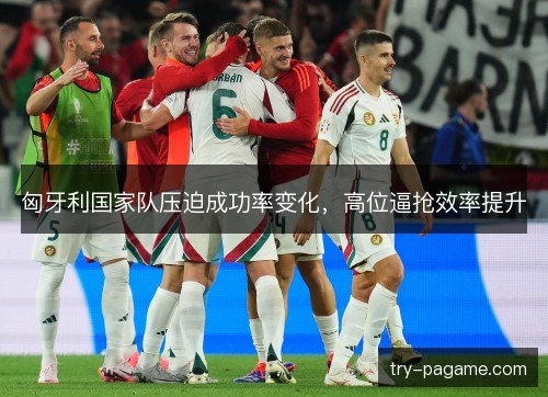 匈牙利国家队压迫成功率变化，高位逼抢效率提升