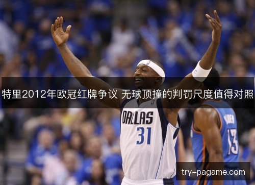 特里2012年欧冠红牌争议 无球顶撞的判罚尺度值得对照 特里2012年欧冠红牌争议 无球顶撞的判罚尺度值得对照